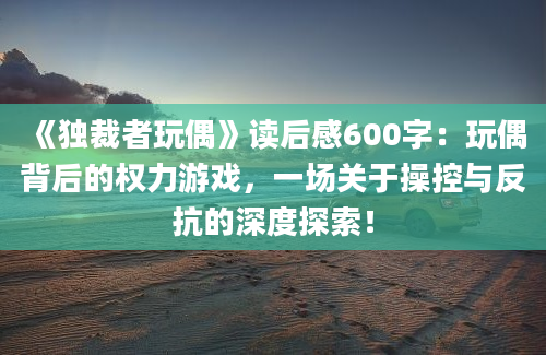 《独裁者玩偶》读后感600字：玩偶背后的权力游戏，一场关于操控与反抗的深度探索！