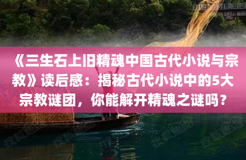 《三生石上旧精魂中国古代小说与宗教》读后感：揭秘古代小说中的5大宗教谜团，你能解开精魂之谜吗？