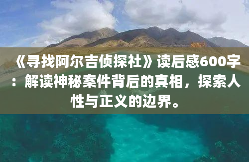 《寻找阿尔吉侦探社》读后感600字：解读神秘案件背后的真相，探索人性与正义的边界。