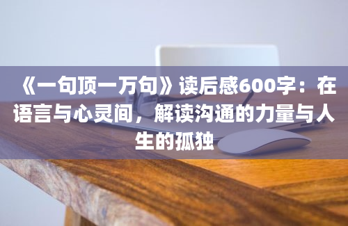 《一句顶一万句》<a href=https://www.baixuetang.com target=_blank class=infotextkey>读后感</a>600字：在语言与心灵间，解读沟通的力量与人生的孤独