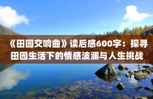 《田园交响曲》<a href=https://www.baixuetang.com target=_blank class=infotextkey>读后感</a>600字：探寻田园生活下的情感波澜与人生挑战