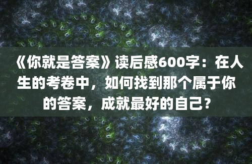 《你就是答案》读后感600字：在人生的考卷中，如何找到那个属于你的答案，成就最好的自己？