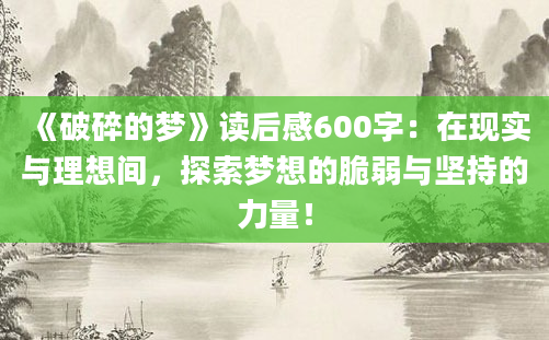 《破碎的梦》读后感600字：在现实与理想间，探索梦想的脆弱与坚持的力量！