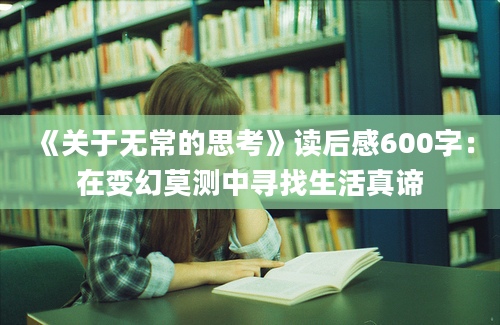 《关于无常的思考》<a href=https://www.baixuetang.com target=_blank class=infotextkey>读后感</a>600字：在变幻莫测中寻找生活真谛