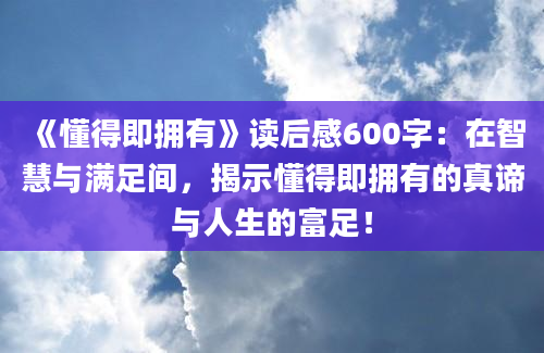 《懂得即拥有》读后感600字：在智慧与满足间，揭示懂得即拥有的真谛与人生的富足！