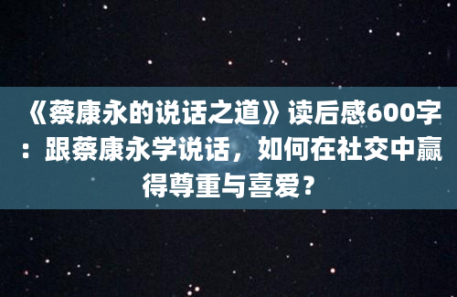 《蔡康永的说话之道》读后感600字：跟蔡康永学说话，如何在社交中赢得尊重与喜爱？