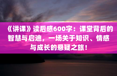 《讲课》读后感600字：课堂背后的智慧与启迪，一场关于知识、情感与成长的悬疑之旅！