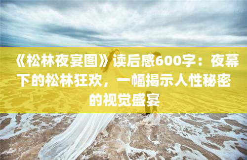 《松林夜宴图》读后感600字：夜幕下的松林狂欢，一幅揭示人性秘密的视觉盛宴