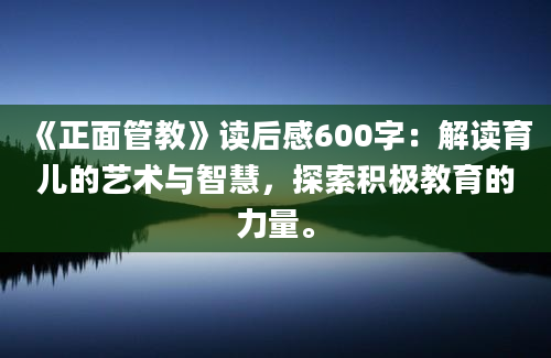 《正面管教》读后感600字：解读育儿的艺术与智慧，探索积极教育的力量。