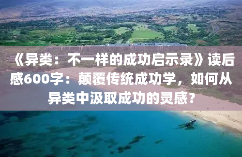 《异类：不一样的成功启示录》读后感600字：颠覆传统成功学，如何从异类中汲取成功的灵感？