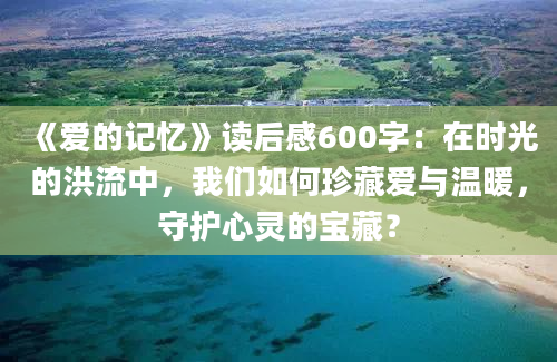 《爱的记忆》读后感600字：在时光的洪流中，我们如何珍藏爱与温暖，守护心灵的宝藏？