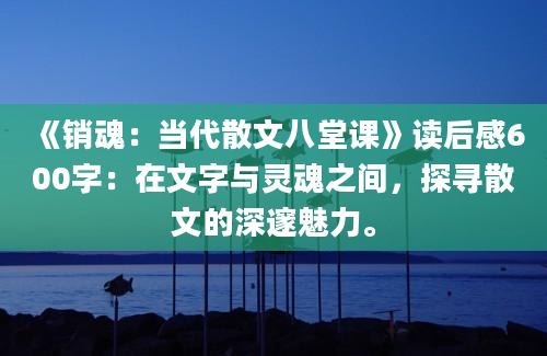 《销魂：当代散文八堂课》读后感600字：在文字与灵魂之间，探寻散文的深邃魅力。