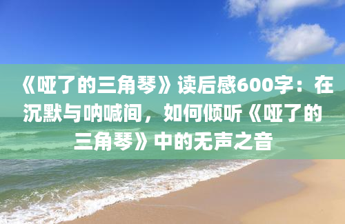 《哑了的三角琴》<a href=https://www.baixuetang.com target=_blank class=infotextkey>读后感</a>600字：在沉默与呐喊间，如何倾听《哑了的三角琴》中的无声之音