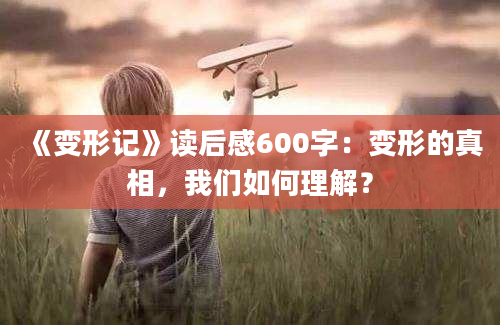 《变形记》读后感600字：变形的真相，我们如何理解？