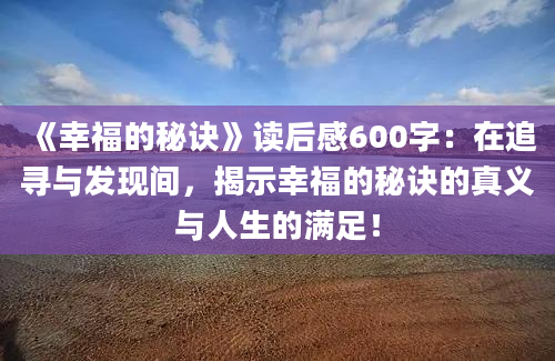 《幸福的秘诀》读后感600字：在追寻与发现间，揭示幸福的秘诀的真义与人生的满足！