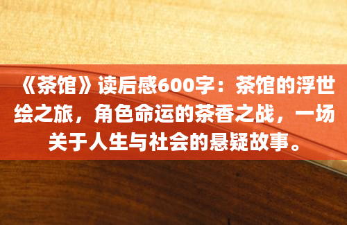 《茶馆》读后感600字：茶馆的浮世绘之旅，角色命运的茶香之战，一场关于人生与社会的悬疑故事。