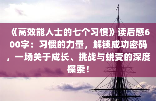 《高效能人士的七个习惯》读后感600字：习惯的力量，解锁成功密码，一场关于成长、挑战与蜕变的深度探索！