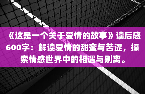 《这是一个关于爱情的故事》读后感600字：解读爱情的甜蜜与苦涩，探索情感世界中的相遇与别离。