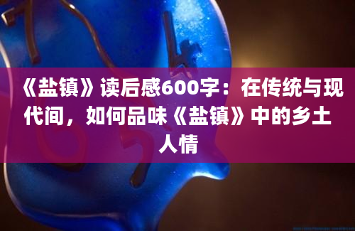 《盐镇》读后感600字：在传统与现代间，如何品味《盐镇》中的乡土人情