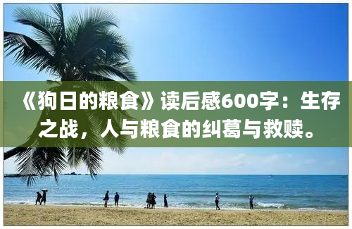 《狗日的粮食》读后感600字：生存之战，人与粮食的纠葛与救赎。