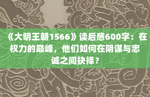 《大明王朝1566》读后感600字：在权力的巅峰，他们如何在阴谋与忠诚之间抉择？