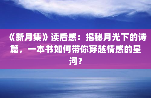 《新月集》读后感：揭秘月光下的诗篇，一本书如何带你穿越情感的星河？