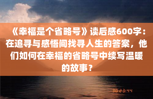 《幸福是个省略号》读后感600字：在追寻与感悟间找寻人生的答案，他们如何在幸福的省略号中续写温暖的故事？