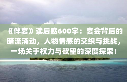 《伴宴》读后感600字：宴会背后的暗流涌动，人物情感的交织与挑战，一场关于权力与欲望的深度探索！