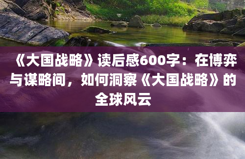 《大国战略》读后感600字：在博弈与谋略间，如何洞察《大国战略》的全球风云