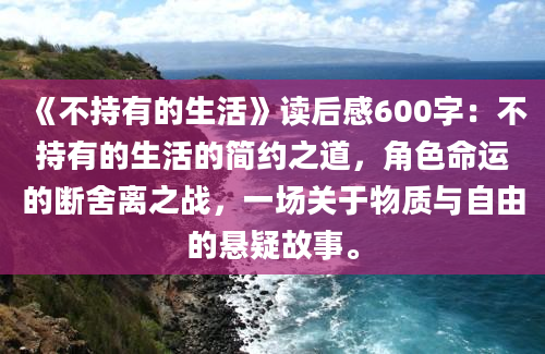 《不持有的生活》读后感600字：不持有的生活的简约之道，角色命运的断舍离之战，一场关于物质与自由的悬疑故事。