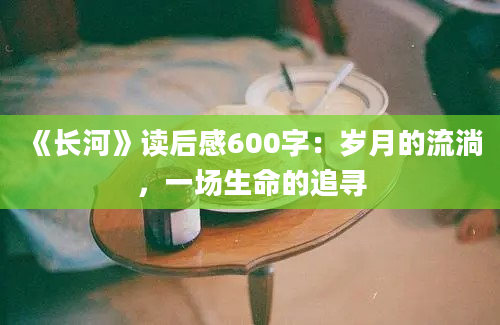 《长河》读后感600字：岁月的流淌，一场生命的追寻