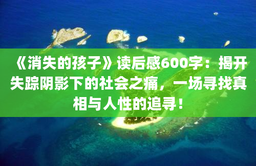 《消失的孩子》读后感600字：揭开失踪阴影下的社会之痛，一场寻找真相与人性的追寻！