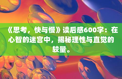 《思考，快与慢》读后感600字：在心智的迷宫中，揭秘理性与直觉的较量。