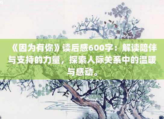 《因为有你》读后感600字：解读陪伴与支持的力量，探索人际关系中的温暖与感动。