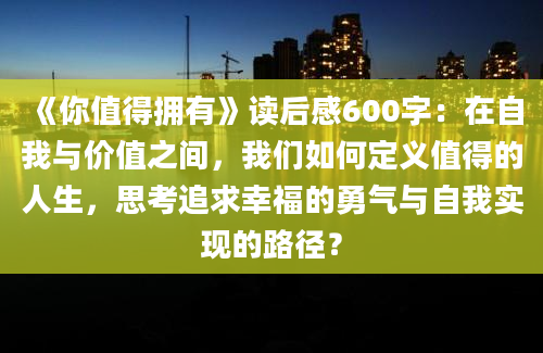 《你值得拥有》读后感600字：在自我与价值之间，我们如何定义值得的人生，思考追求幸福的勇气与自我实现的路径？