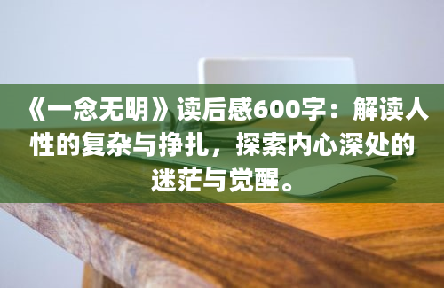 《一念无明》读后感600字：解读人性的复杂与挣扎，探索内心深处的迷茫与觉醒。