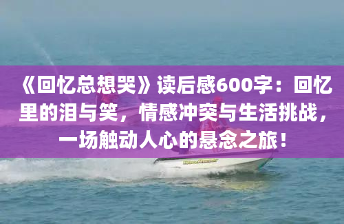 《回忆总想哭》读后感600字：回忆里的泪与笑，情感冲突与生活挑战，一场触动人心的悬念之旅！