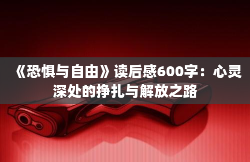 《恐惧与自由》读后感600字：心灵深处的挣扎与解放之路