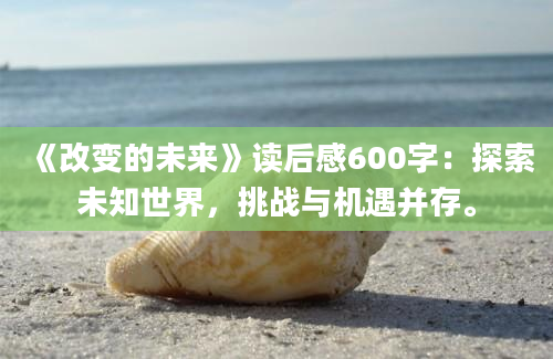 《改变的未来》读后感600字：探索未知世界，挑战与机遇并存。