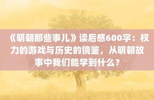 《明朝那些事儿》读后感600字：权力的游戏与历史的镜鉴，从明朝故事中我们能学到什么？