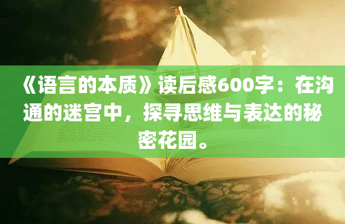 《语言的本质》<a href=https://www.baixuetang.com target=_blank class=infotextkey>读后感</a>600字：在沟通的迷宫中，探寻思维与表达的秘密花园。