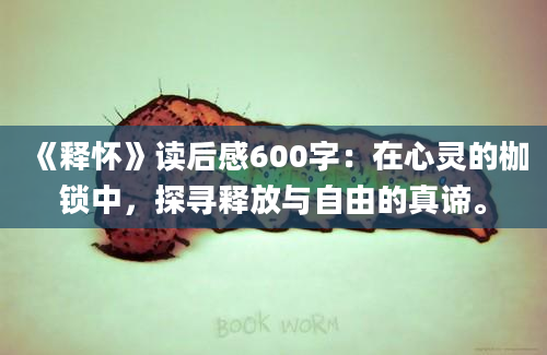 《释怀》读后感600字：在心灵的枷锁中，探寻释放与自由的真谛。