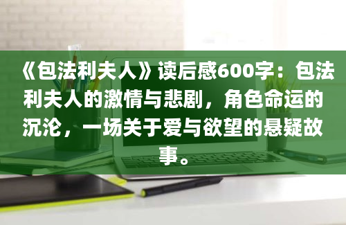 《包法利夫人》读后感600字：包法利夫人的激情与悲剧，角色命运的沉沦，一场关于爱与欲望的悬疑故事。