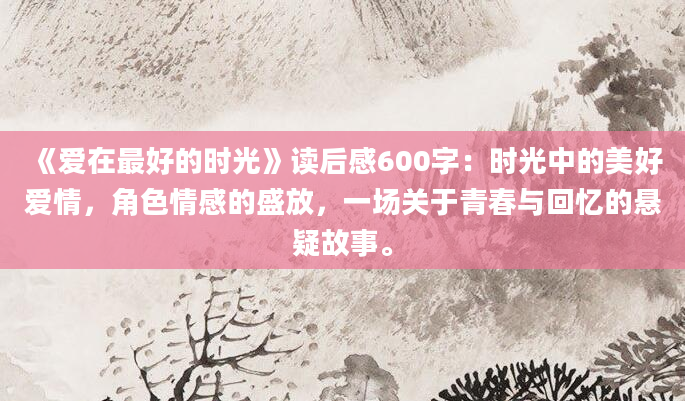 《爱在最好的时光》读后感600字：时光中的美好爱情，角色情感的盛放，一场关于青春与回忆的悬疑故事。