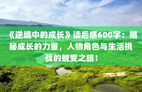 《逆境中的成长》<a href=https://www.baixuetang.com target=_blank class=infotextkey>读后感</a>600字：揭秘成长的力量，人物角色与生活挑战的蜕变之旅！