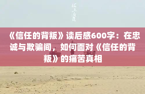 《信任的背叛》读后感600字：在忠诚与欺骗间，如何面对《信任的背叛》的痛苦真相