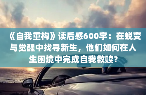 《自我重构》读后感600字：在蜕变与觉醒中找寻新生，他们如何在人生困境中完成自我救赎？