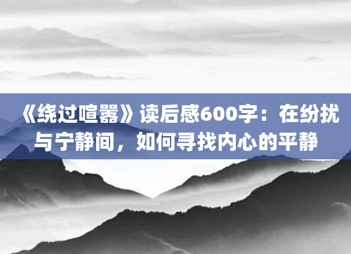 《绕过喧嚣》读后感600字：在纷扰与宁静间，如何寻找内心的平静