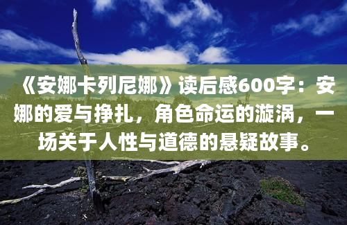 《安娜卡列尼娜》读后感600字：安娜的爱与挣扎，角色命运的漩涡，一场关于人性与道德的悬疑故事。