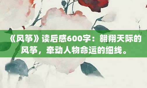 《风筝》读后感600字：翱翔天际的风筝，牵动人物命运的细线。